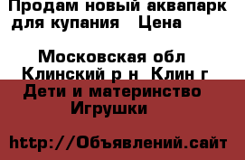 Продам новый аквапарк для купания › Цена ­ 500 - Московская обл., Клинский р-н, Клин г. Дети и материнство » Игрушки   